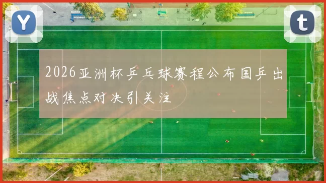 2026亚洲杯乒乓球赛程公布国乒出战焦点对决引关注