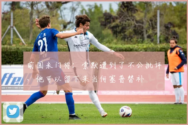 前国米门将：索默遭到了不公批评，他可以留下来当何塞普替补