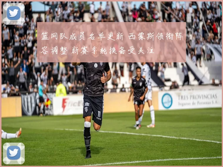 篮网队成员名单更新 西蒙斯领衔阵容调整 新赛季轮换备受关注