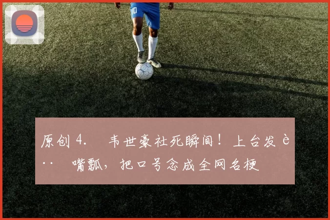 原创 4. 韦世豪社死瞬间！上台发言嘴瓢，把口号念成全网名梗