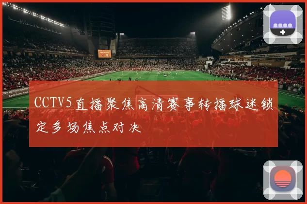 CCTV5直播聚焦高清赛事转播球迷锁定多场焦点对决