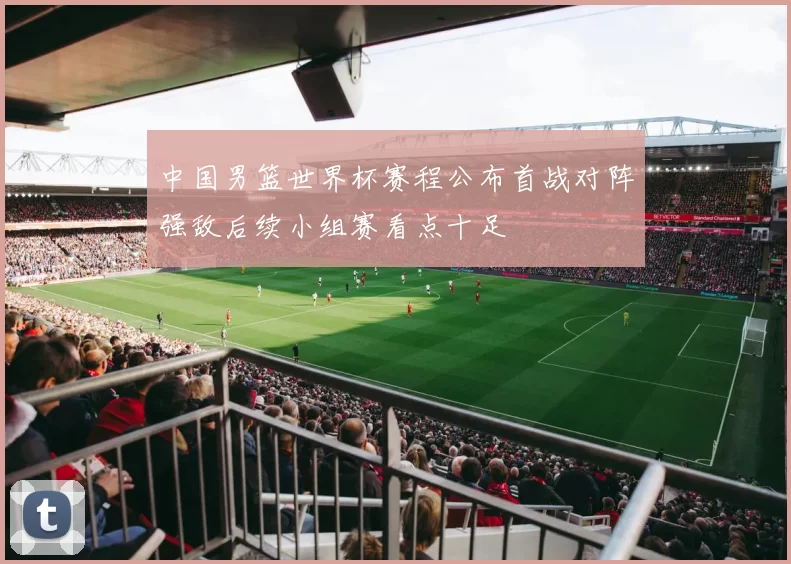 中国男篮世界杯赛程公布首战对阵强敌后续小组赛看点十足