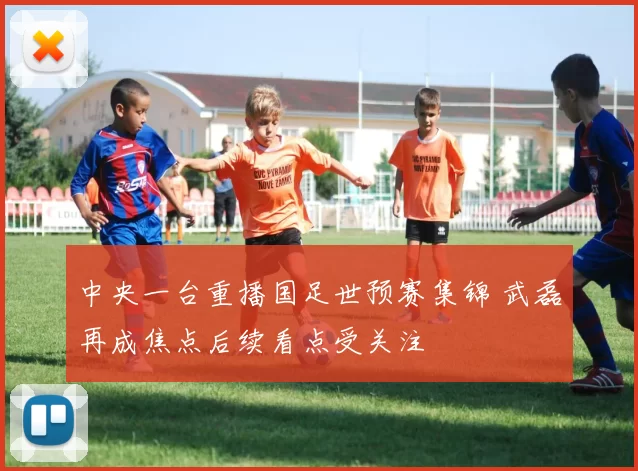 中央一台重播国足世预赛集锦 武磊再成焦点后续看点受关注