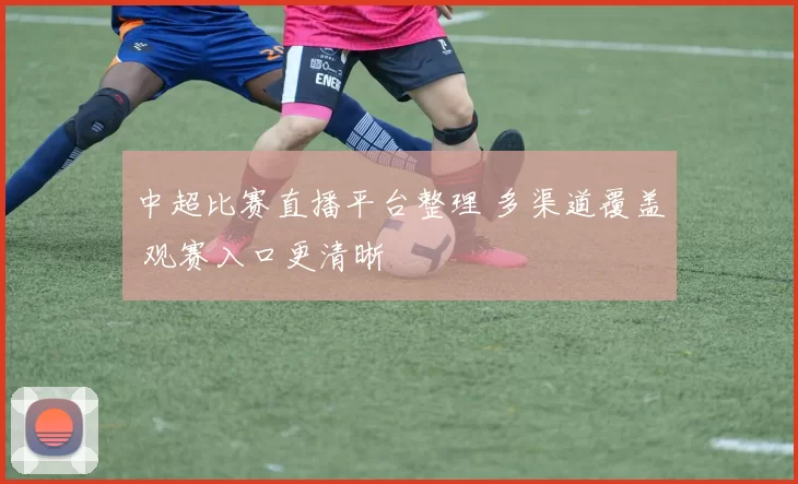 中超比赛直播平台整理 多渠道覆盖 观赛入口更清晰