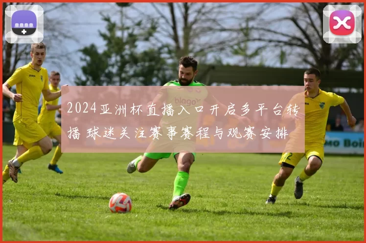 2024亚洲杯直播入口开启多平台转播 球迷关注赛事赛程与观赛安排