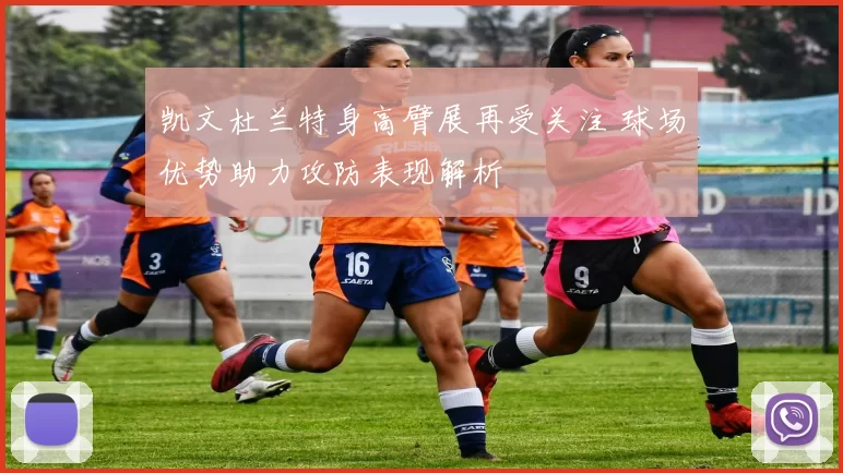 凯文杜兰特身高臂展再受关注 球场优势助力攻防表现解析