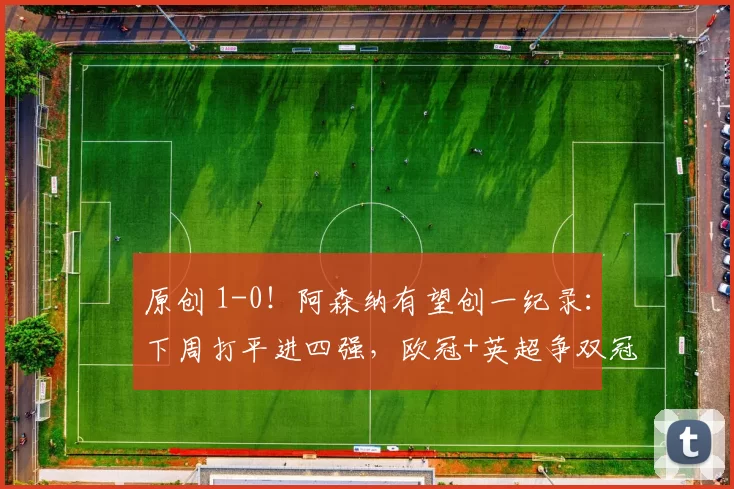 原创 1-0!阿森纳有望创一纪录:下周打平进四强,欧冠+英超争双冠王