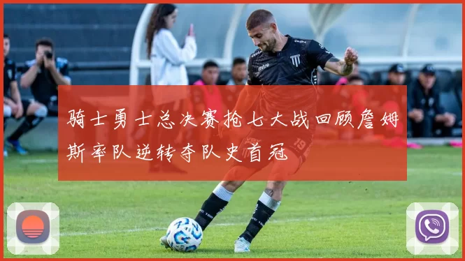 骑士勇士总决赛抢七大战回顾詹姆斯率队逆转夺队史首冠