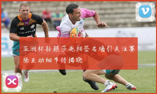 亚洲杯孙颖莎亮相签名墙引关注赛场互动细节待揭晓