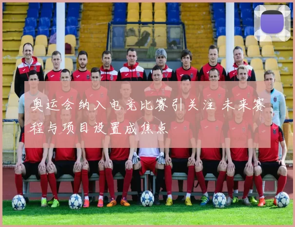 奥运会纳入电竞比赛引关注 未来赛程与项目设置成焦点