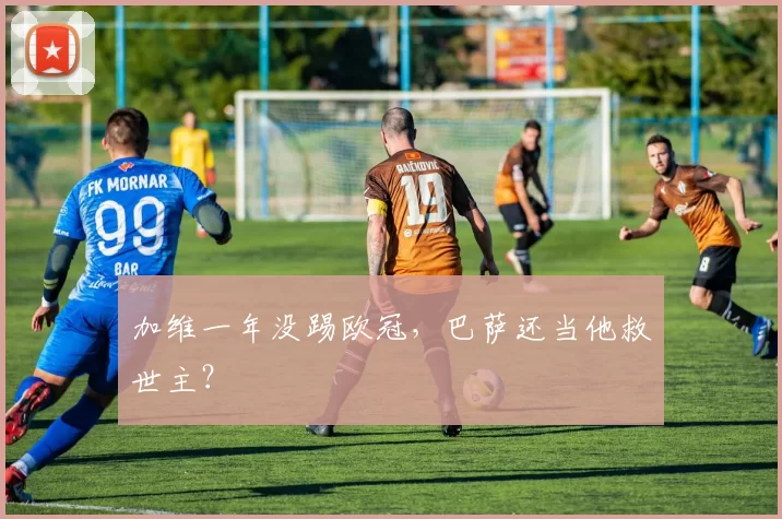 加维一年没踢欧冠，巴萨还当他救世主？