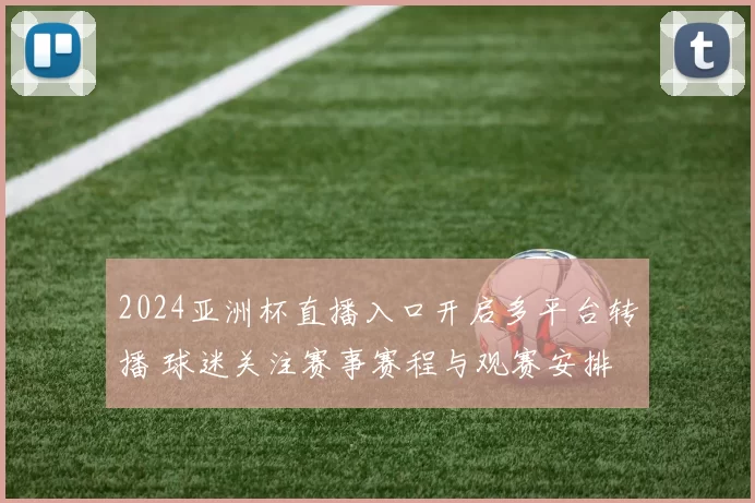 2024亚洲杯直播入口开启多平台转播 球迷关注赛事赛程与观赛安排