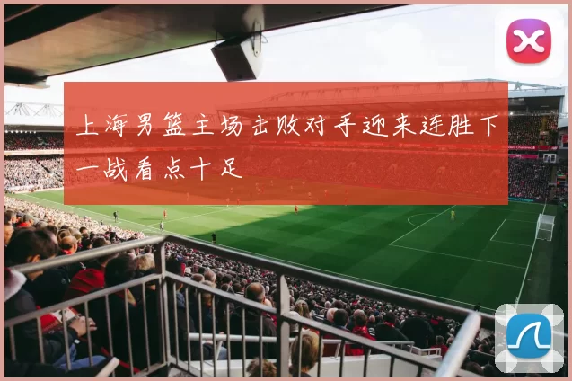 上海男篮主场击败对手迎来连胜下一战看点十足