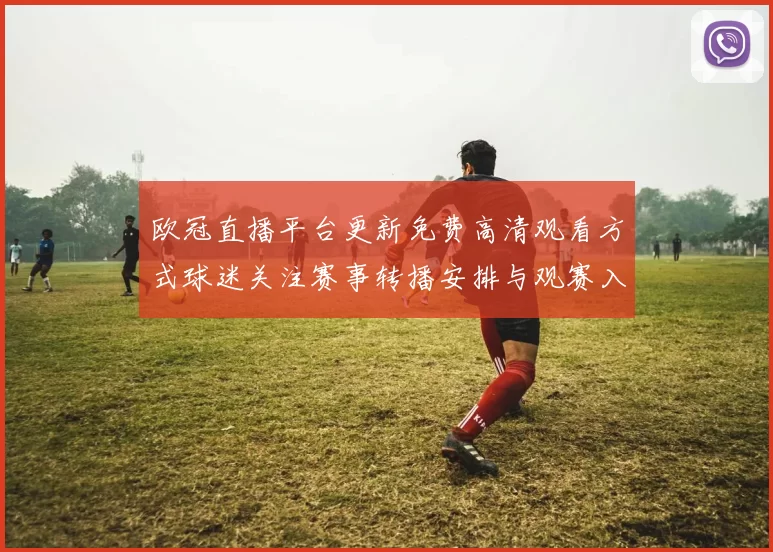欧冠直播平台更新免费高清观看方式球迷关注赛事转播安排与观赛入口