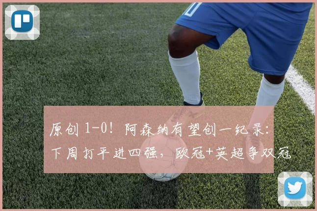 原创 1-0！阿森纳有望创一纪录：下周打平进四强，欧冠+英超争双冠王