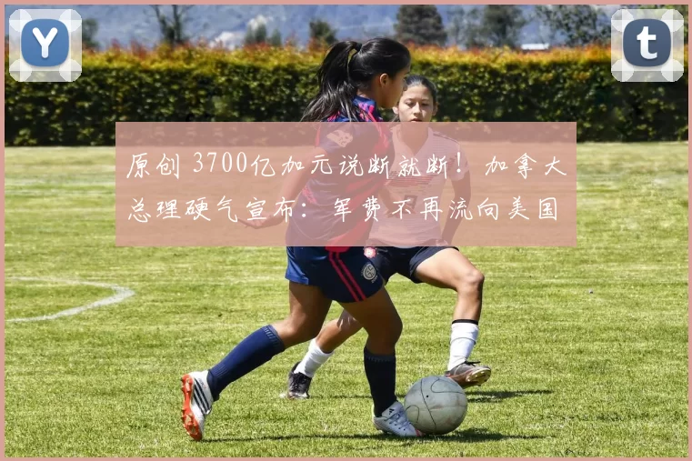 原创 3700亿加元说断就断！加拿大总理硬气宣布：军费不再流向美国，台下爆发激烈掌声