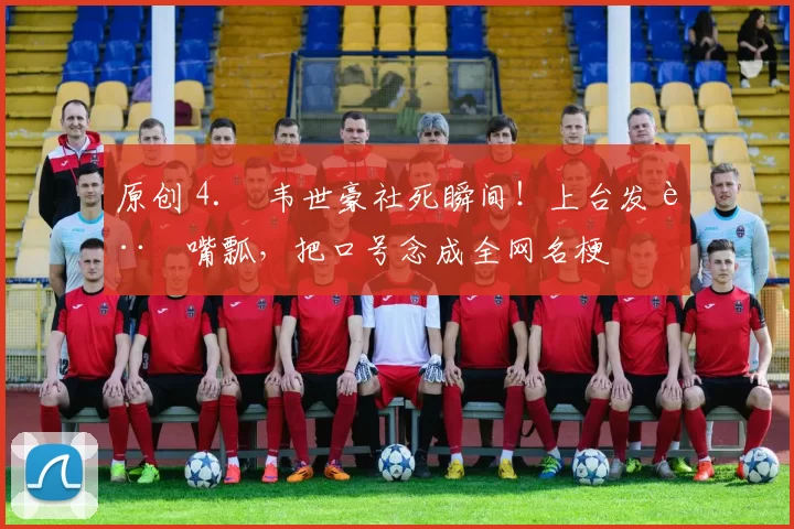 原创 4. 韦世豪社死瞬间！上台发言嘴瓢，把口号念成全网名梗