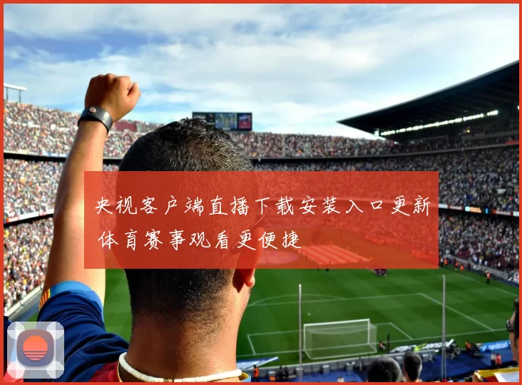 央视客户端直播下载安装入口更新 体育赛事观看更便捷