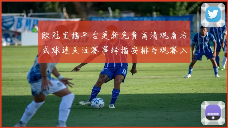 欧冠直播平台更新免费高清观看方式球迷关注赛事转播安排与观赛入口
